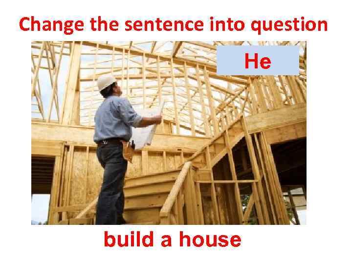 Change the sentence into question He build a house 