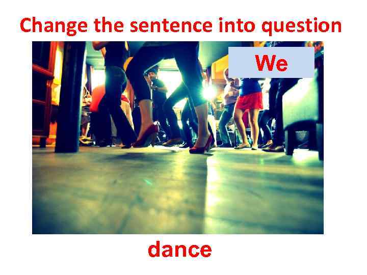 Change the sentence into question We dance 