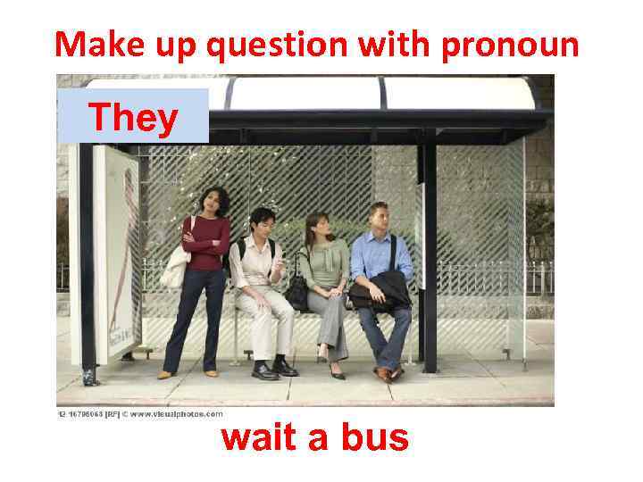 Make up question with pronoun They wait a bus 