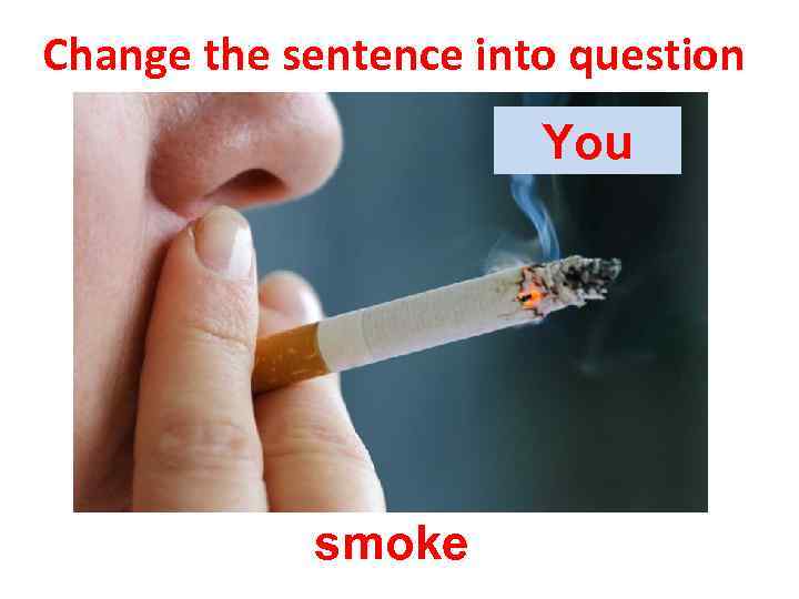 Change the sentence into question You smoke 