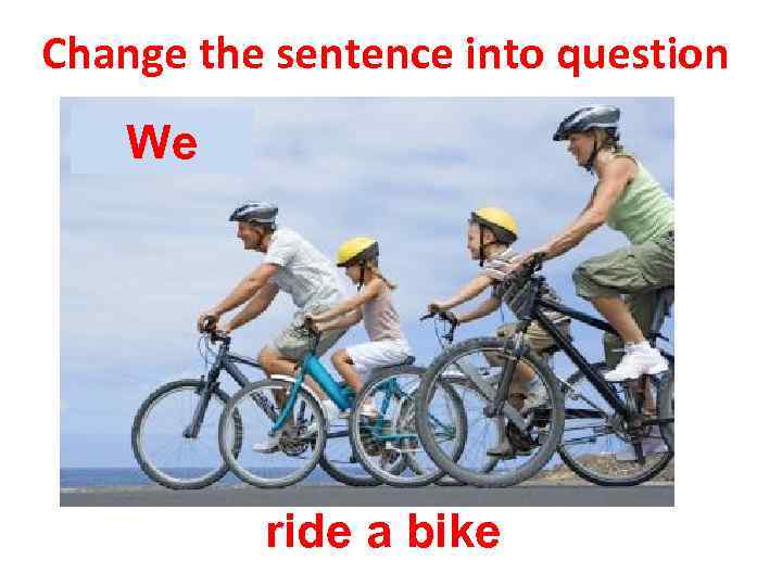 Change the sentence into question We ride a bike 