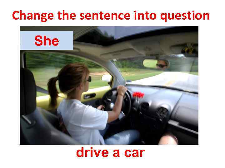 Change the sentence into question She drive a car 