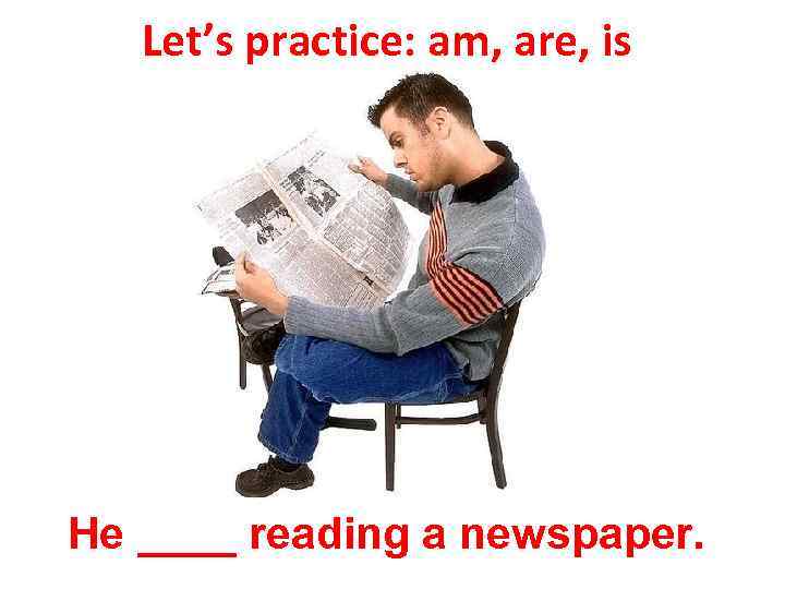 Let’s practice: am, are, is He ____ reading a newspaper. 