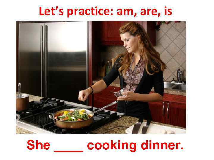 Let’s practice: am, are, is She ____ cooking dinner. 