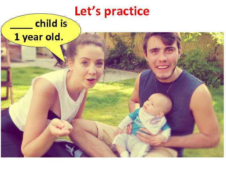 ____ child is 1 year old. Let’s practice 