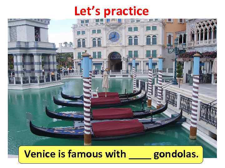 Let’s practice Venice is famous with ____ gondolas. 