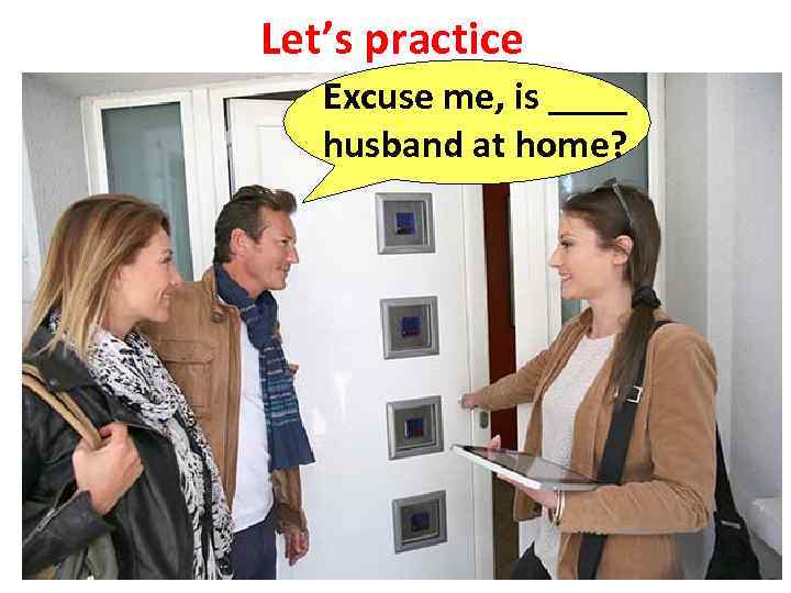 Let’s practice Excuse me, is ____ husband at home? 