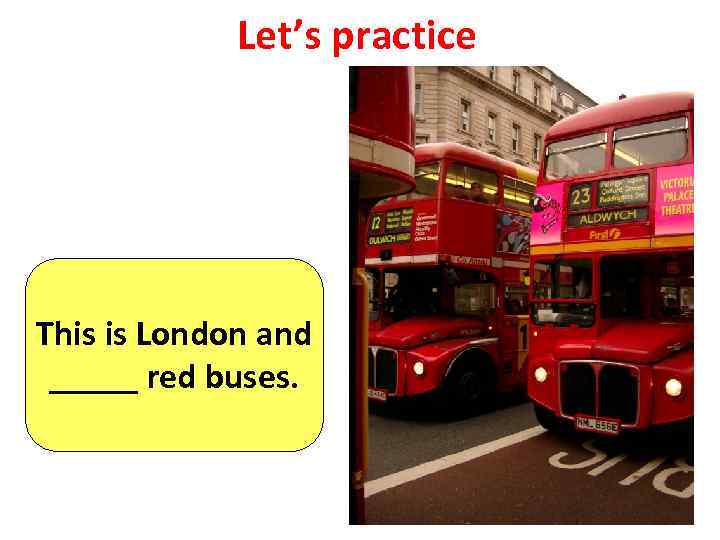 Let’s practice This is London and _____ red buses. 