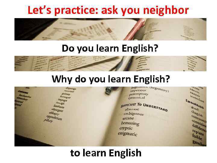 Let’s practice: ask you neighbor Do you learn English? Why do you learn English?