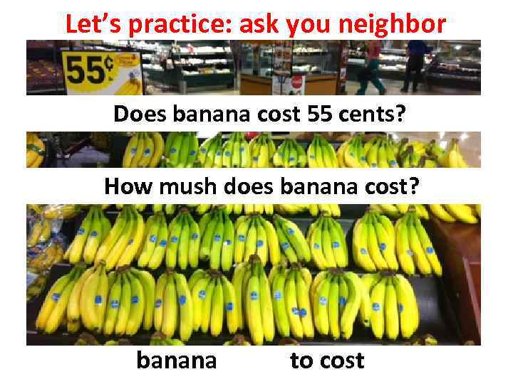 Let’s practice: ask you neighbor Does banana cost 55 cents? How mush does banana