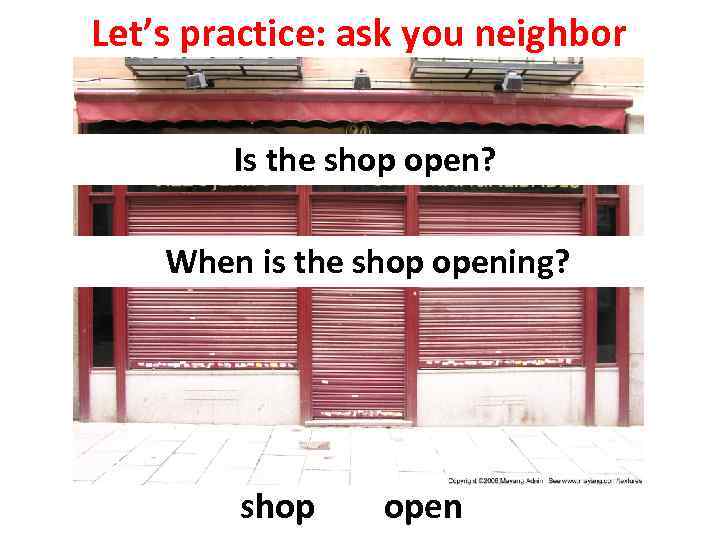 Let’s practice: ask you neighbor Is the shop open? When is the shop opening?