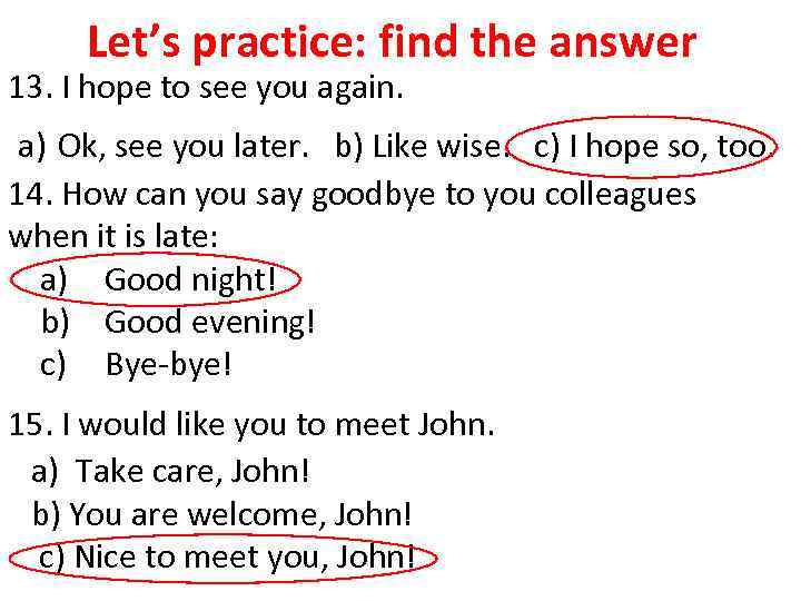 Let’s practice: find the answer 13. I hope to see you again. a) Ok,