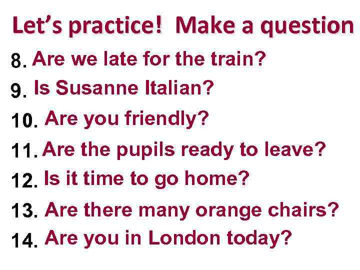 Let’s practice! Make a question 8. Are are latethe train? We we not for