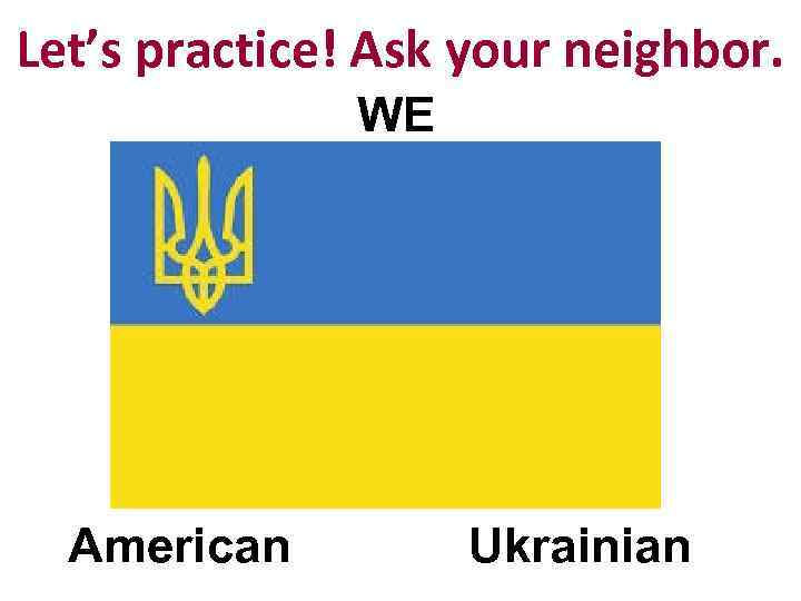 Let’s practice! Ask your neighbor. WE American Ukrainian 