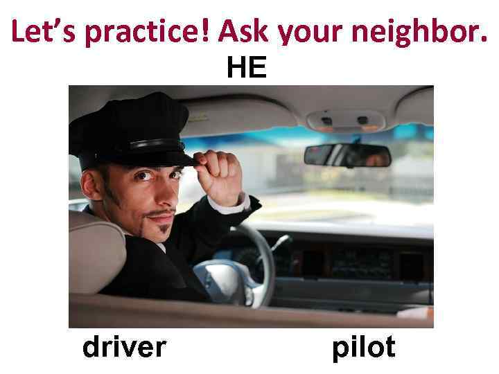Let’s practice! Ask your neighbor. HE driver pilot 