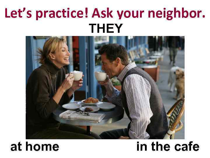 Let’s practice! Ask your neighbor. THEY at home in the cafe 