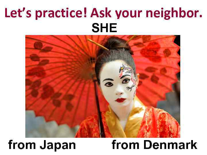 Let’s practice! Ask your neighbor. SHE from Japan from Denmark 