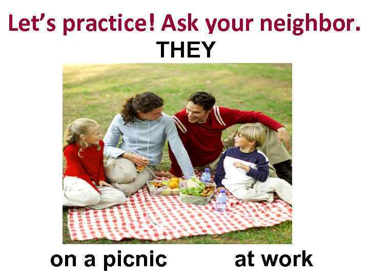 Let’s practice! Ask your neighbor. THEY on a picnic at work 