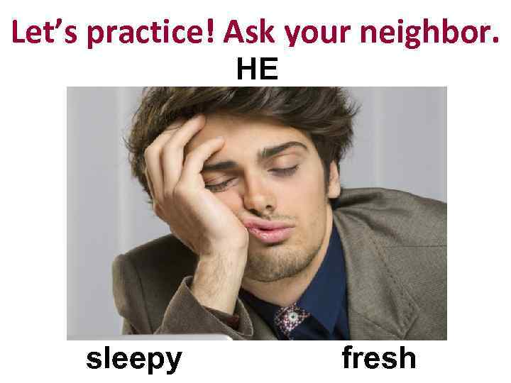 Let’s practice! Ask your neighbor. HE sleepy fresh 