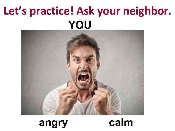 Let’s practice! Ask your neighbor. YOU angry calm 