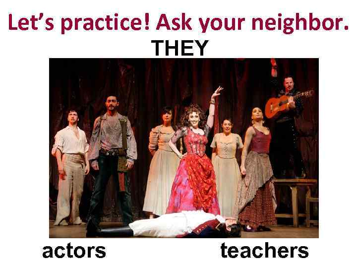 Let’s practice! Ask your neighbor. THEY actors teachers 