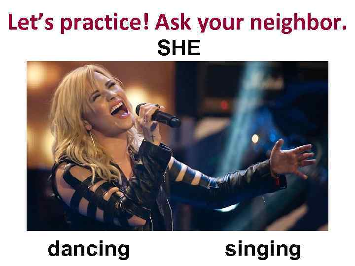Let’s practice! Ask your neighbor. SHE dancing singing 