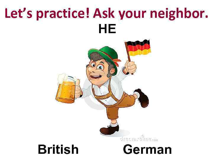 Let’s practice! Ask your neighbor. HE British German 