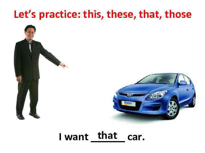 Let’s practice: this, these, that, those that I want ______ car. 