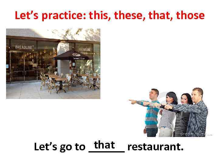 Let’s practice: this, these, that, those that Let’s go to ______ restaurant. 
