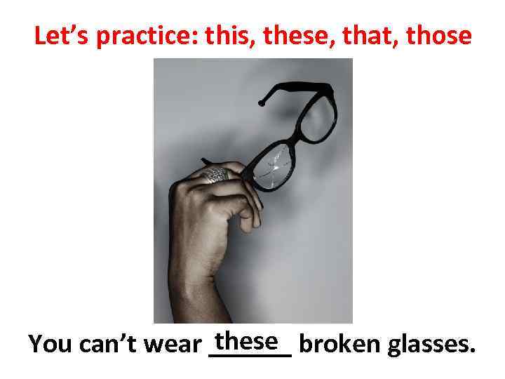 Let’s practice: this, these, that, those these You can’t wear ______ broken glasses. 