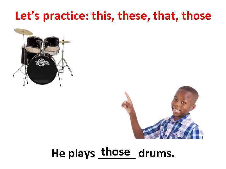 Let’s practice: this, these, that, those He plays ______ drums. 