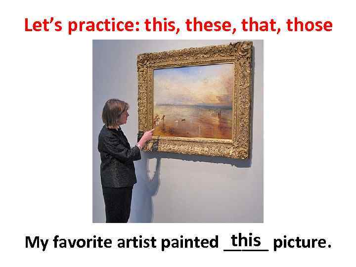 Let’s practice: this, these, that, those this My favorite artist painted _____ picture. 