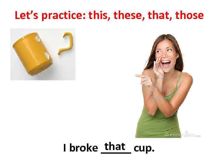 Let’s practice: this, these, that, those that I broke _____ cup. 