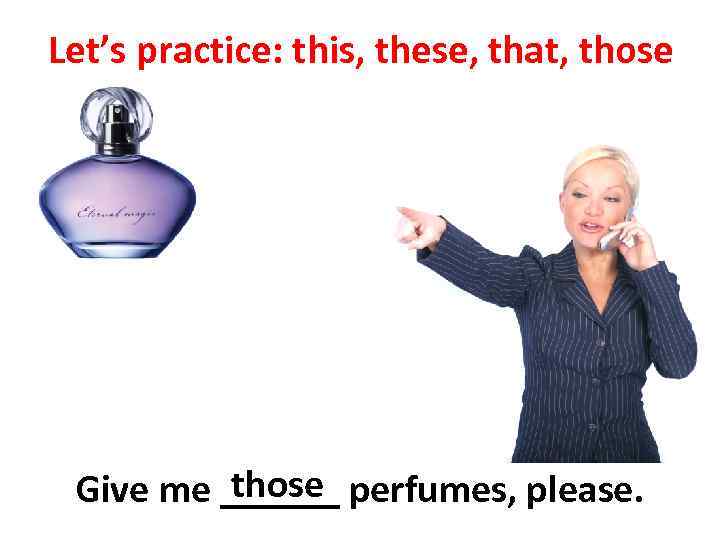 Let’s practice: this, these, that, those Give me ______ perfumes, please. 