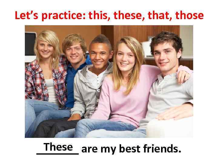 Let’s practice: this, these, that, those These _______ are my best friends. 
