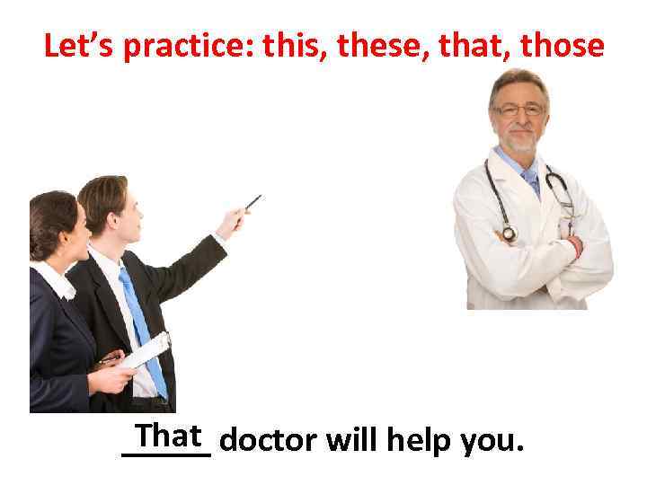 Let’s practice: this, these, that, those That _____ doctor will help you. 