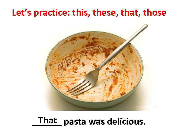 Let’s practice: this, these, that, those That ______ pasta was delicious. 