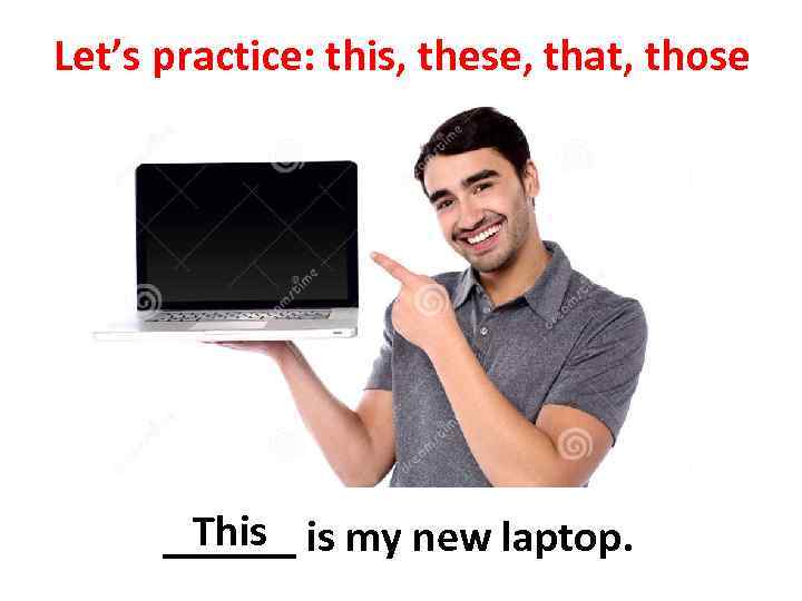 Let’s practice: this, these, that, those This ______ is my new laptop. 