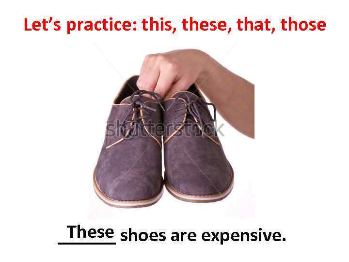 Let’s practice: this, these, that, those These ______ shoes are expensive. 