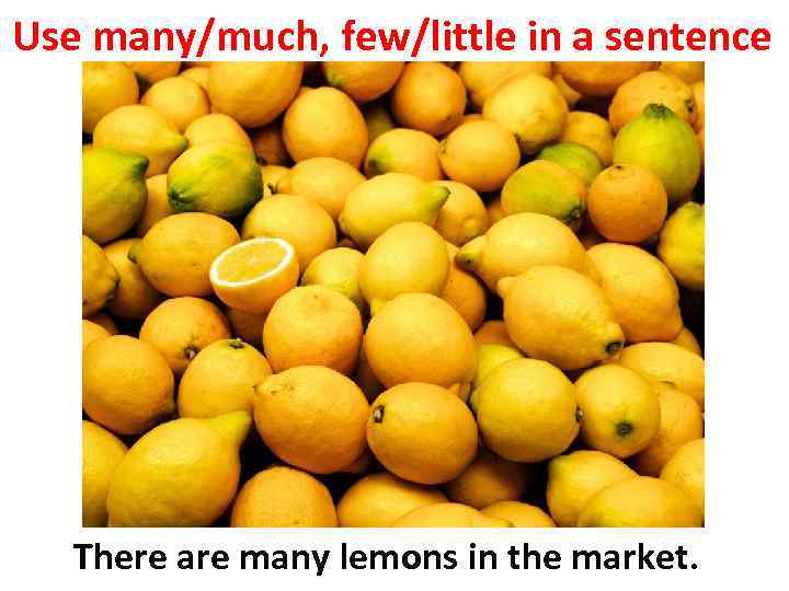 Use many/much, few/little in a sentence There are many lemons in the market. 