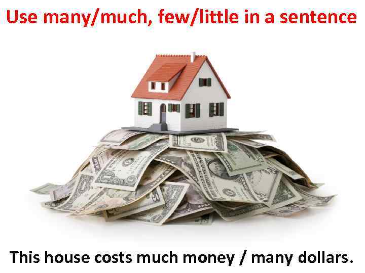 Use many/much, few/little in a sentence This house costs much money / many dollars.