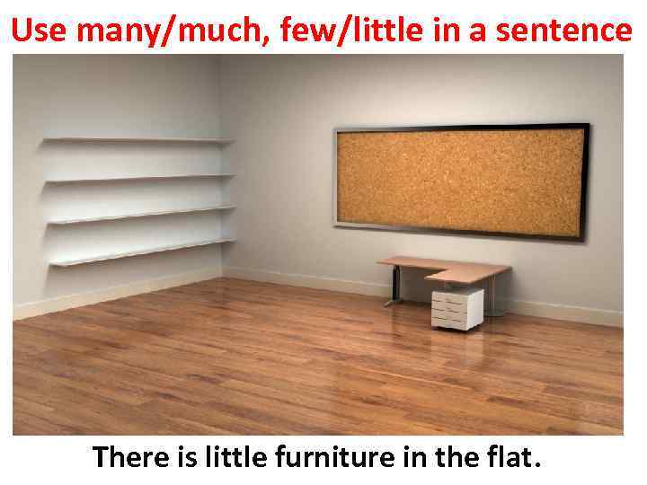 Use many/much, few/little in a sentence There is little furniture in the flat. 