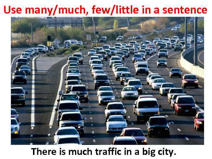 Use many/much, few/little in a sentence There is much traffic in a big city.