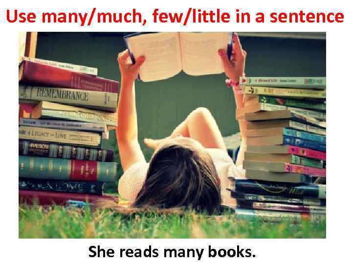 Use many/much, few/little in a sentence She reads many books. 