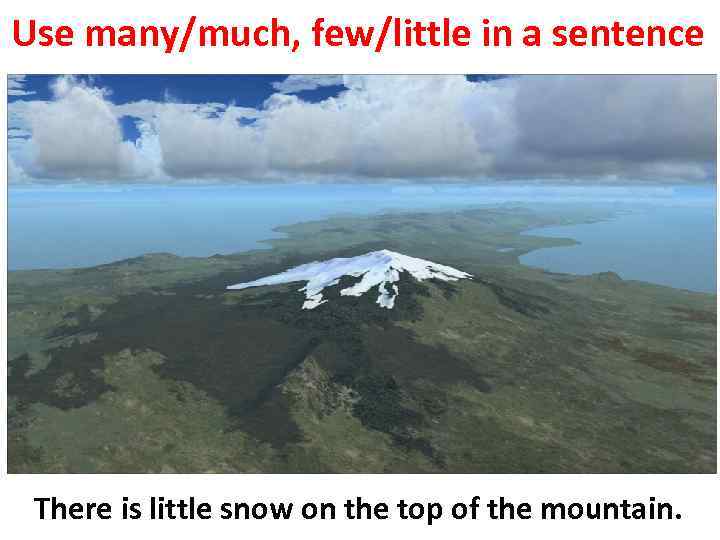 Use many/much, few/little in a sentence There is little snow on the top of