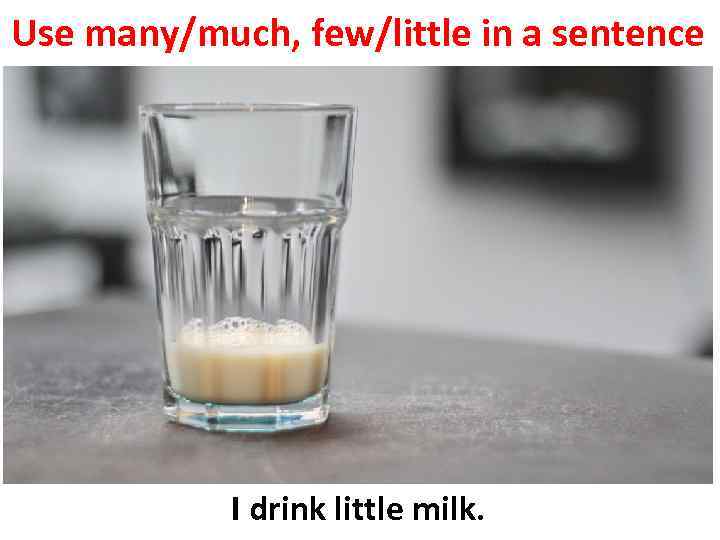 Use many/much, few/little in a sentence I drink little milk. 