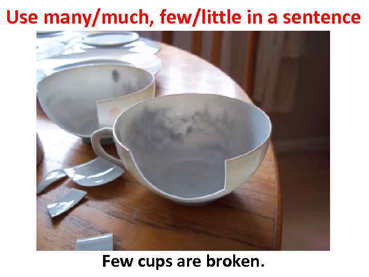 Use many/much, few/little in a sentence Few cups are broken. 