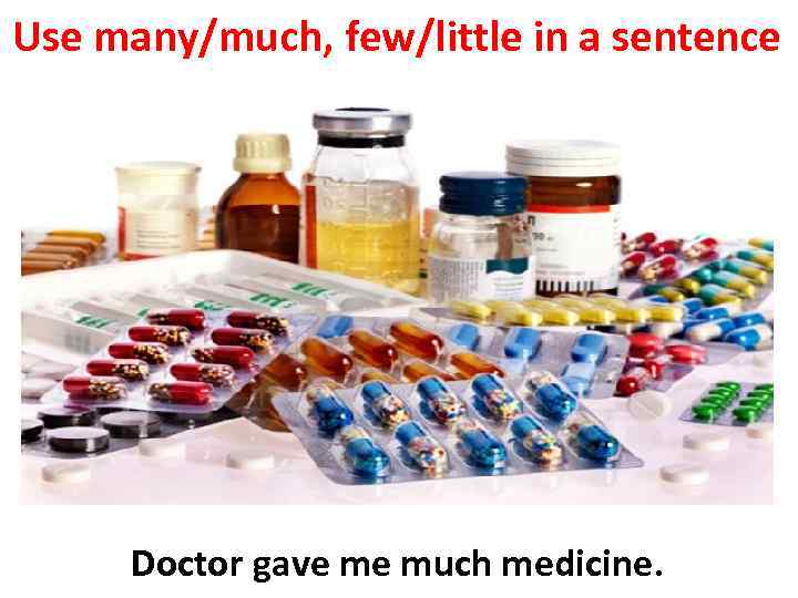 Use many/much, few/little in a sentence Doctor gave me much medicine. 