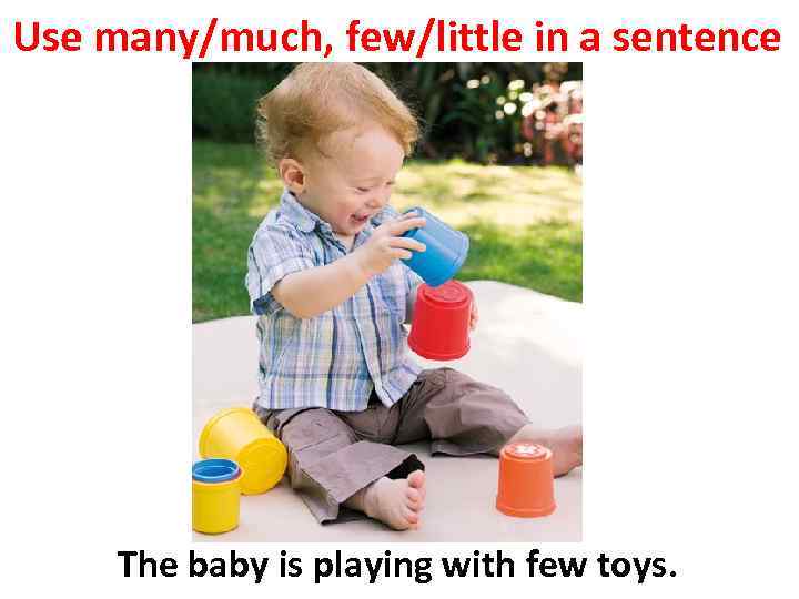 Use many/much, few/little in a sentence The baby is playing with few toys. 