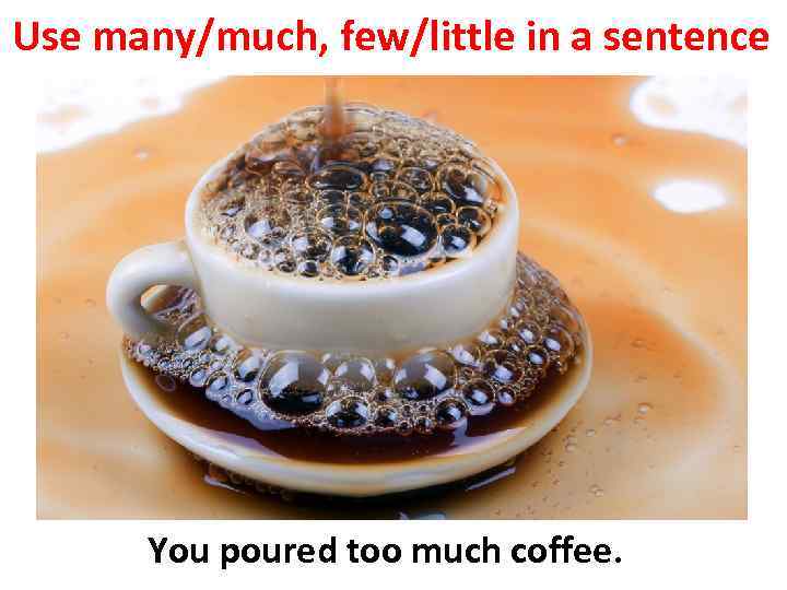 Use many/much, few/little in a sentence You poured too much coffee. 